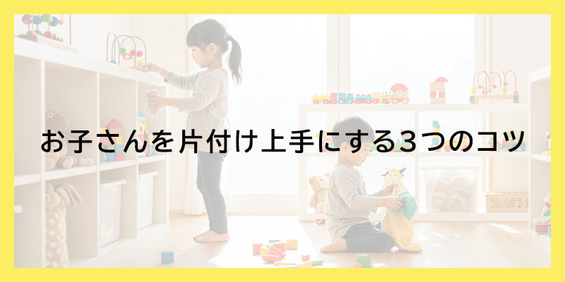 お子さんを片付け上手にする３つのコツ
