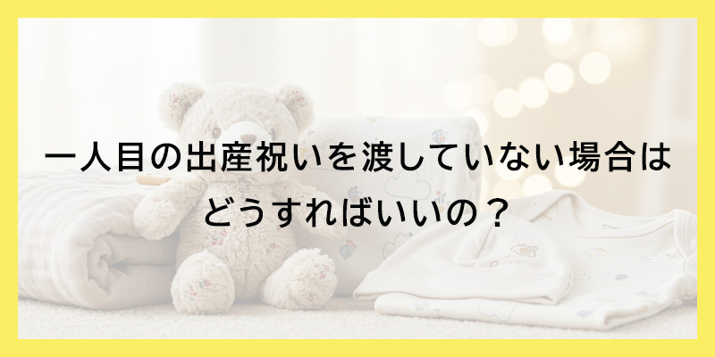 一人目の出産祝いを渡していない場合はどうすればいいの？